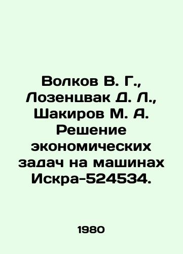 Volkov V. G.,  Lozentsvak D. L.,  Shakirov M. A. Reshenie ekonomicheskikh zadach na mashinakh Iskra-524534./Volkov V. G.,  Losentsvak D. L.,  Shakirov M. A. Solving economic problems with Iskra-524534 machines. In Russian - landofmagazines.com