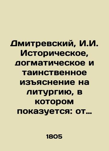 Dmitrevskiy, I.I. Istoricheskoe, dogmaticheskoe i tainstvennoe izyasnenie na liturgiyu, v kotorom pokazuetsya: ot kogo, kogda i na kakoy konets ustavlena liturgiya; kak sovershalas ona vo vremena apostolskiya i v pervyya tri stoletiya/Dmitrevsky, I. I. Historical, dogmatic, and mysterious interpretation of the liturgy, showing: from whom, when, and at what end the liturgy is set; how it was performed during the apostolic period and in the first three centuries - landofmagazines.com