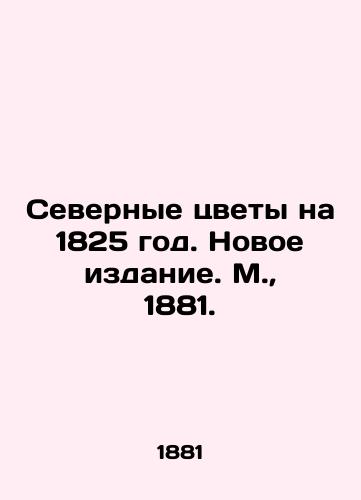Severnye tsvety na 1825 god. Novoe izdanie. M.,  1881. /Northern Flowers for 1825. New Edition. Moscow, 1881. - landofmagazines.com
