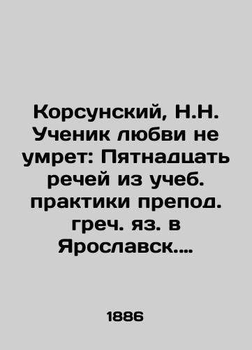 Korsunskiy, N.N. Uchenik lyubvi ne umret: Pyatnadtsat rechey iz ucheb. praktiki prepod. grech. yaz. v Yaroslavsk. dukhovnoy seminarii N. Korsunskogo.-Yaroslavl, 1886./Korsunsky, N.N. The disciple of love will not die: Fifteen speeches from the teaching practice of the Greek pestilence at N. Korsunskys Yaroslavl Theological Seminary, Yaroslavl, 1886. - landofmagazines.com