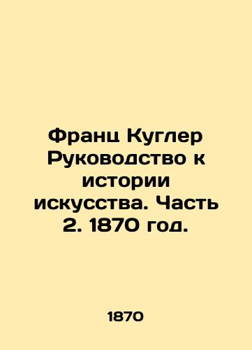 Frants Kugler Rukovodstvo k istorii iskusstva. Chast 2. 1870 god./Franz Coogler Guide to Art History. Part 2. 1870. - landofmagazines.com