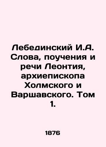 Lebedinskiy I.A. Slova, poucheniya i rechi Leontiya, arkhiepiskopa Kholmskogo i Varshavskogo. Tom 1. /Lebedinsky I.A. Words, teachings and speeches of Leontius, Archbishop of Kholm and Warsaw. Volume 1. - landofmagazines.com