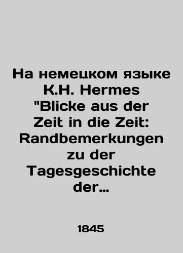 Na nemetskom yazyke K.H. Hermes Blicke aus der Zeit in die Zeit: Randbemerkungen zu der Tagesgeschichte der letzten fuenfundzwanzig Jahre Karl Genrikh Germes Vzglyad iz proshlogo v proshloe: zametki na polyakh ezhednevnoy istorii za poslednie dvadtsat pyat let. 1845 god./In German by K.H. Hermes Blicke aus der Zeit in die Zeit: Randbemerkungen zu der Tagesgeschichte der letzten fünfundzwanzig Jahre Karl Heinrich Hermes Looking from the past to the past: notes in the margins of daily history for the last twenty-five years. 1845. - landofmagazines.com