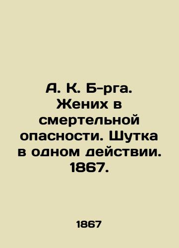 A. K. B-rga. Zhenikh v smertelnoy opasnosti. Shutka v odnom deystvii. 1867. /A. K. B-rga. The groom is in mortal danger. A joke in one act. 1867. - landofmagazines.com