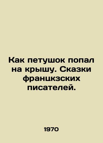 Kak petushok popal na kryshu. Skazki frantskzskikh pisateley./How the cock got on the roof. Tales by French writers. In Russian - landofmagazines.com